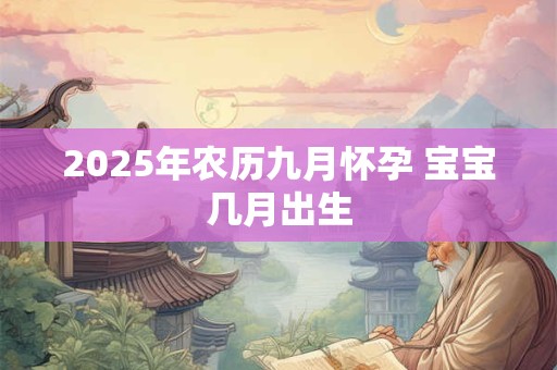 2025年农历九月怀孕 宝宝几月出生