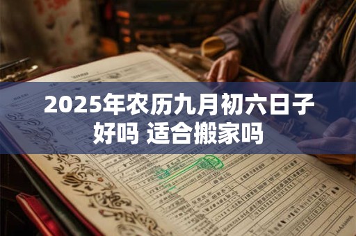 2025年农历九月初六日子好吗 适合搬家吗