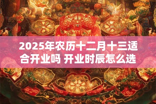 2025年农历十二月十三适合开业吗 开业时辰怎么选吉时