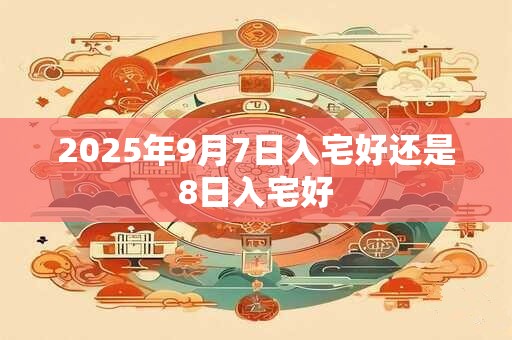 2025年9月7日入宅好还是8日入宅好