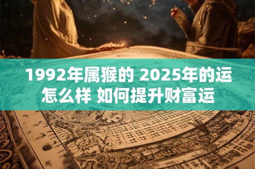 1992年属猴的 2025年的运怎么样 如何提升财富运