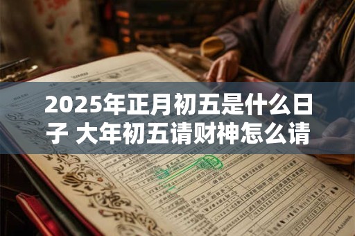 2025年正月初五是什么日子 大年初五请财神怎么请 2025年正月初五是什么日子 大年初五请财神怎么请