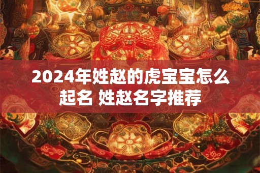 2024年姓赵的虎宝宝怎么起名 姓赵名字推荐
