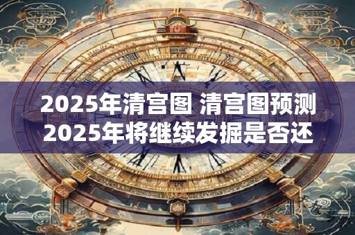 2025年清宫图 清宫图预测2025年将继续发掘是否还有更多惊人之处