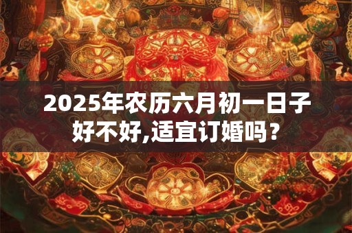 2025年农历六月初一日子好不好,适宜订婚吗？