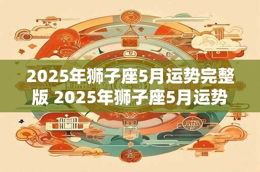 2025年狮子座5月运势完整版 2025年狮子座5月运势如何