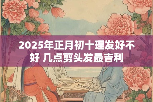 2025年正月初十理发好不好 几点剪头发最吉利