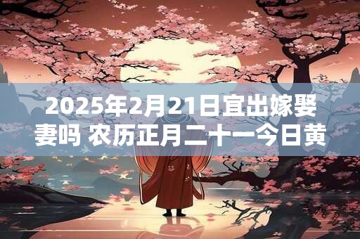 2025年2月21日宜出嫁娶妻吗 农历正月二十一今日黄历