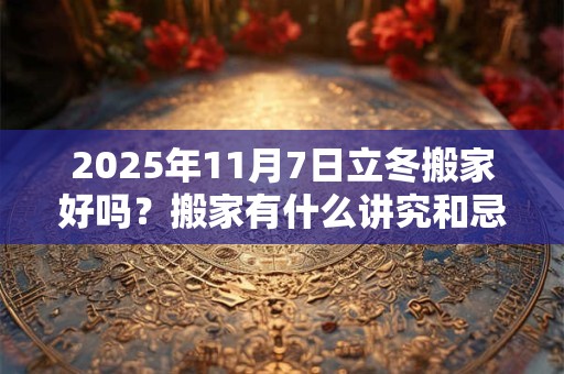 2025年11月7日立冬搬家好吗？搬家有什么讲究和忌讳？