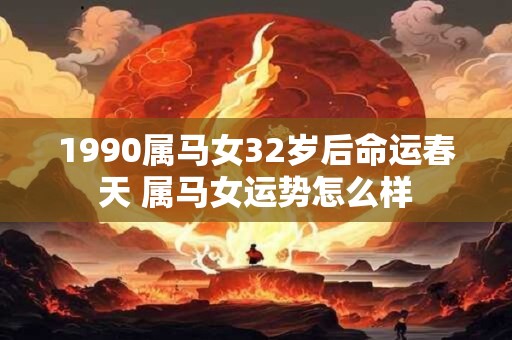1990属马女32岁后命运春天 属马女运势怎么样 1990属马女32岁后命运春天 属马女运势怎么样