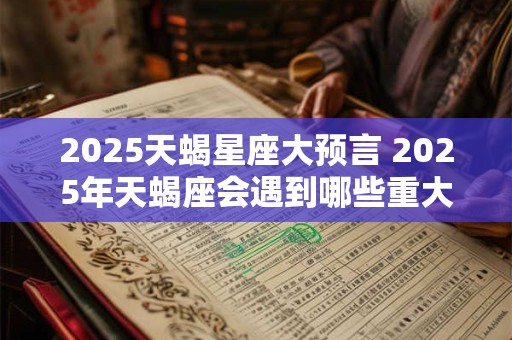 2025天蝎星座大预言 2025年天蝎座会遇到哪些重大挑战 2025天蝎星座大预言 2025年天蝎座会遇到哪些重大挑战