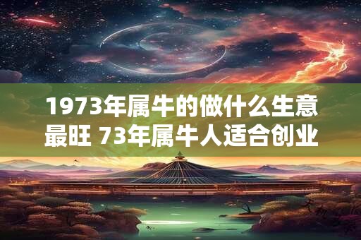 1973年属牛的做什么生意最旺 73年属牛人适合创业吗 1973年属牛的做什么生意最旺 73年属牛人适合创业吗