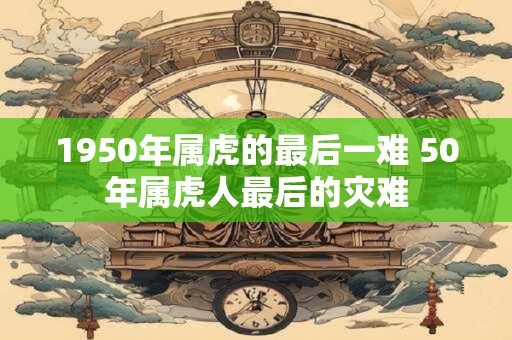 1950年属虎的最后一难 50年属虎人最后的灾难 1950年属虎的最后一难 50年属虎人最后的灾难