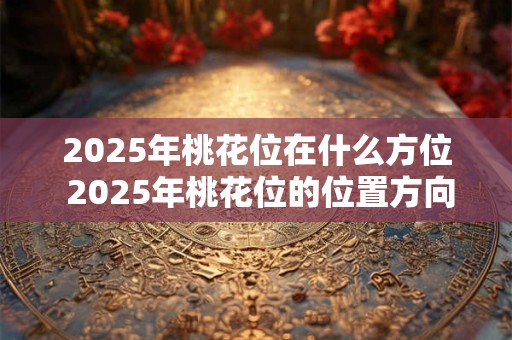 2025年桃花位在什么方位 2025年桃花位的位置方向
