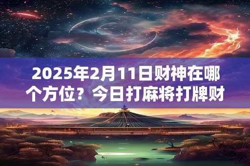 2025年2月11日财神在哪个方位?今日打麻将打牌财运方位 2025年2月11日财神在哪个方位?今日打麻将打牌财运方位