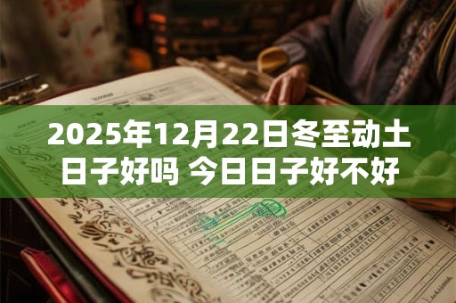2025年12月22日冬至动土日子好吗 今日日子好不好