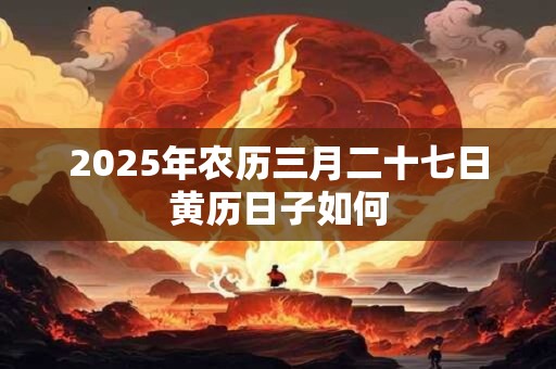 2025年农历三月二十七日黄历日子如何
