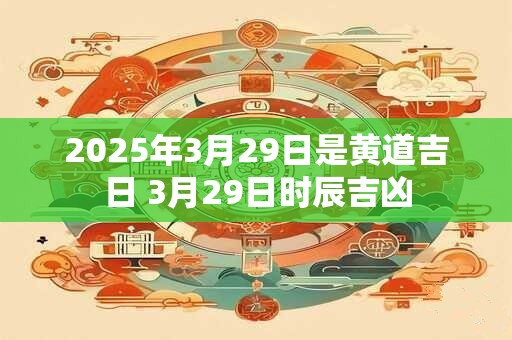 2026年3月29日是黄道吉日 3月29日时辰吉凶