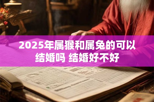 2025年属猴和属兔的可以结婚吗 结婚好不好