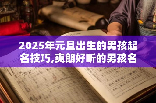 2025年元旦出生的男孩起名技巧,爽朗好听的男孩名字