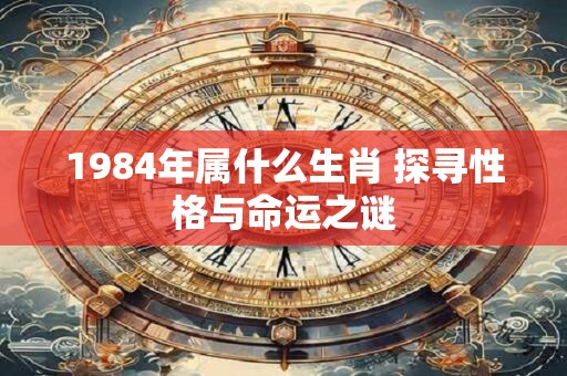 1984年属什么生肖 探寻性格与命运之谜 1984年属什么生肖 探寻性格与命运之谜