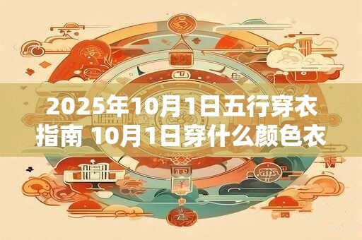 2026年10月1日五行穿衣指南 10月1日穿什么颜色衣服 2026年10月1日五行穿衣指南 10月1日穿什么颜色衣服