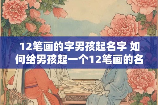 12笔画的字男孩起名字 如何给男孩起一个12笔画的名字