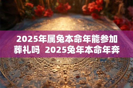 2025年属兔本命年能参加葬礼吗  2025兔年本命年奔丧要注意什么
