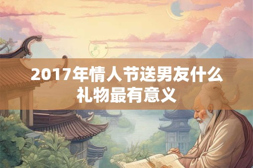 2017年情人节送男友什么礼物最有意义
