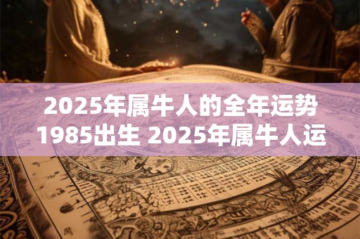 2025年属牛人的全年运势1985出生 2025年属牛人运势如何