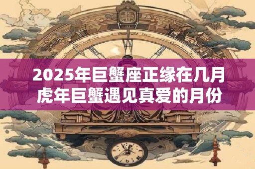 2025年巨蟹座正缘在几月 虎年巨蟹遇见真爱的月份