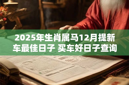2025年生肖属马12月提新车最佳日子 买车好日子查询