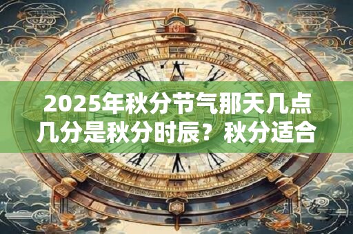 2025年秋分节气那天几点几分是秋分时辰？秋分适合吃什么？