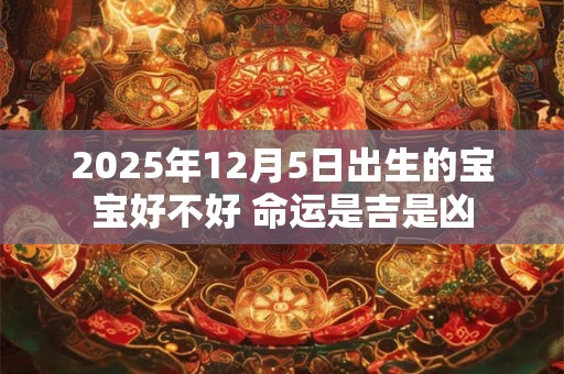 2025年12月5日出生的宝宝好不好 命运是吉是凶