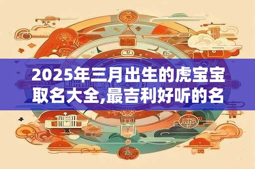 2026年三月出生的虎宝宝取名大全,最吉利好听的名字