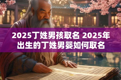 2025丁姓男孩取名 2025年出生的丁姓男婴如何取名