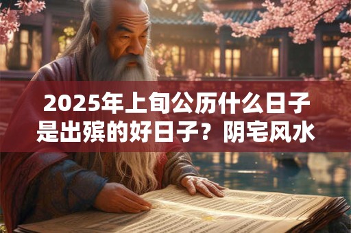 2025年上旬公历什么日子是出殡的好日子？阴宅风水安葬