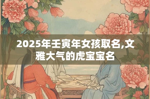2025年壬寅年女孩取名,文雅大气的虎宝宝名