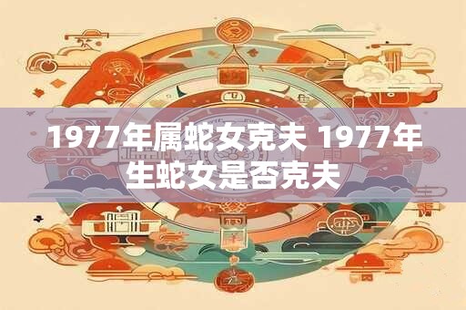 1977年属蛇女克夫 1977年生蛇女是否克夫