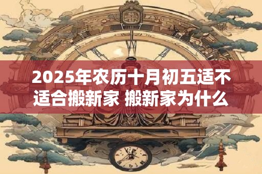 2025年农历十月初五适不适合搬新家 搬新家为什么要净宅