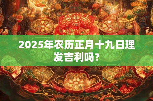 2026年农历正月十九日理发吉利吗？