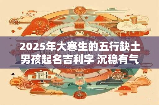 2025年大寒生的五行缺土男孩起名吉利字 沉稳有气势的名字