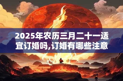 2025年农历三月二十一适宜订婚吗,订婚有哪些注意事项？
