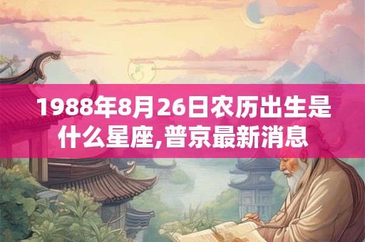 1988年8月26日农历出生是什么星座,普京最新消息