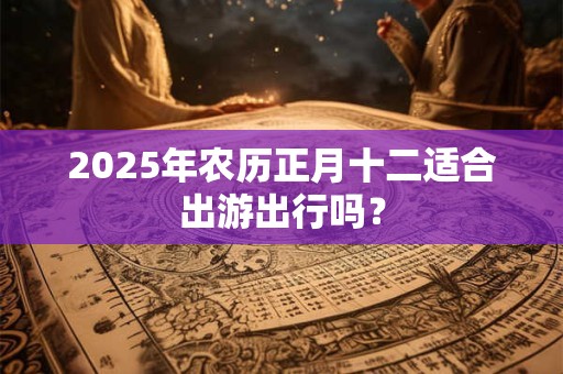 2025年农历正月十二适合出游出行吗？