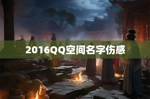 2016QQ空间名字伤感