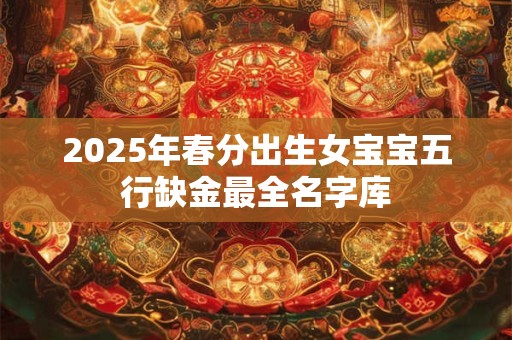2025年春分出生女宝宝五行缺金最全名字库