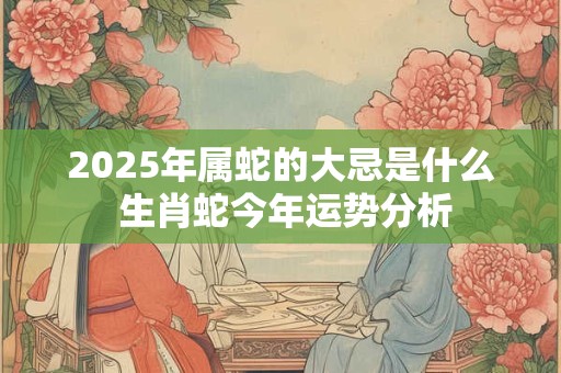 2025年属蛇的大忌是什么 生肖蛇今年运势分析
