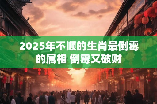2025年不顺的生肖最倒霉的属相 倒霉又破财