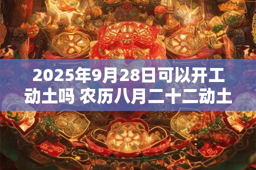 2025年9月28日可以开工动土吗 农历八月二十二动土怎么样